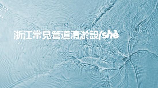 浙江常見管道清淤設(shè)備：揭秘清潔之王，解放城市血脈！